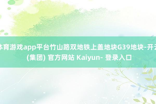 体育游戏app平台竹山路双地铁上盖地块G39地块-开云 (集团) 官方网站 Kaiyun- 登录入口