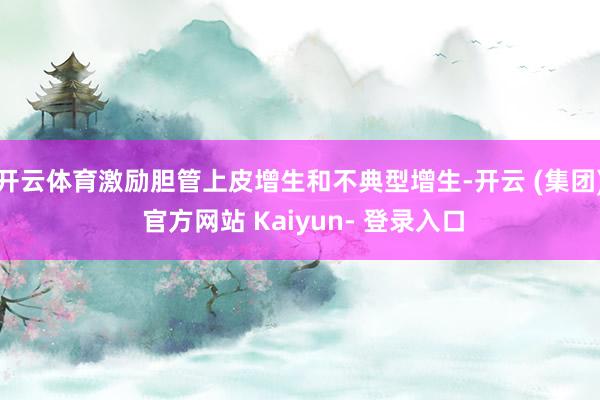 开云体育激励胆管上皮增生和不典型增生-开云 (集团) 官方网站 Kaiyun- 登录入口