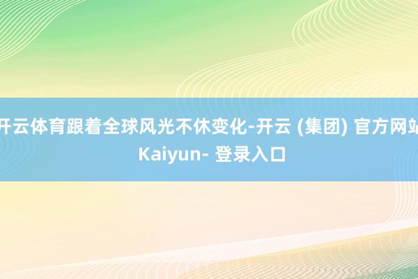 开云体育跟着全球风光不休变化-开云 (集团) 官方网站 Kaiyun- 登录入口