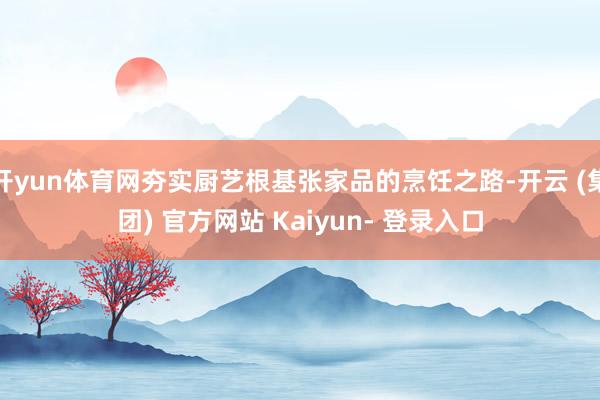 开yun体育网夯实厨艺根基张家品的烹饪之路-开云 (集团) 官方网站 Kaiyun- 登录入口