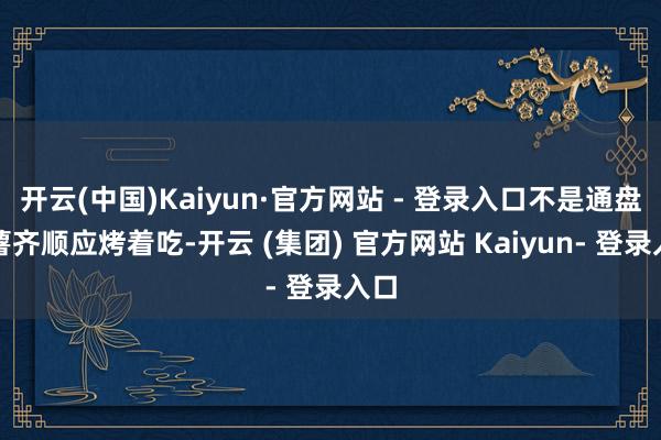 开云(中国)Kaiyun·官方网站 - 登录入口不是通盘红薯齐顺应烤着吃-开云 (集团) 官方网站 Kaiyun- 登录入口