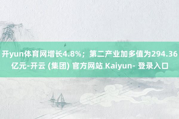 开yun体育网增长4.8%；第二产业加多值为294.36亿元-开云 (集团) 官方网站 Kaiyun- 登录入口