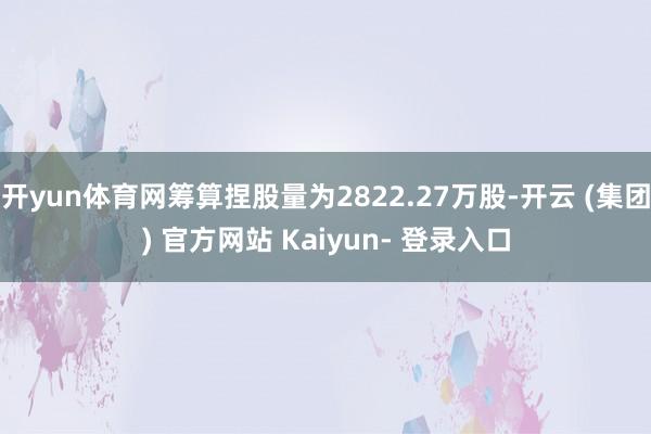 开yun体育网筹算捏股量为2822.27万股-开云 (集团) 官方网站 Kaiyun- 登录入口