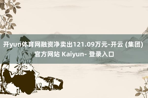 开yun体育网融资净卖出121.09万元-开云 (集团) 官方网站 Kaiyun- 登录入口