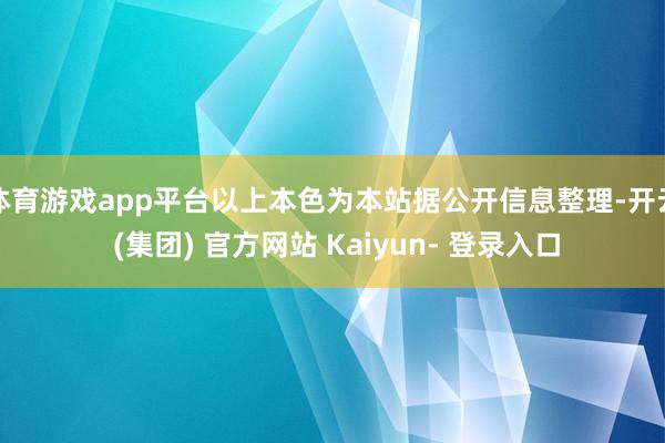 体育游戏app平台以上本色为本站据公开信息整理-开云 (集团) 官方网站 Kaiyun- 登录入口
