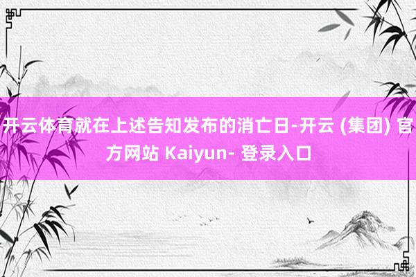 开云体育就在上述告知发布的消亡日-开云 (集团) 官方网站 Kaiyun- 登录入口