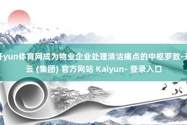 开yun体育网成为物业企业处理清洁痛点的中枢罗致-开云 (集团) 官方网站 Kaiyun- 登录入口