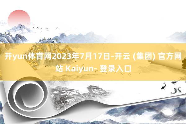 开yun体育网2023年7月17日-开云 (集团) 官方网站 Kaiyun- 登录入口