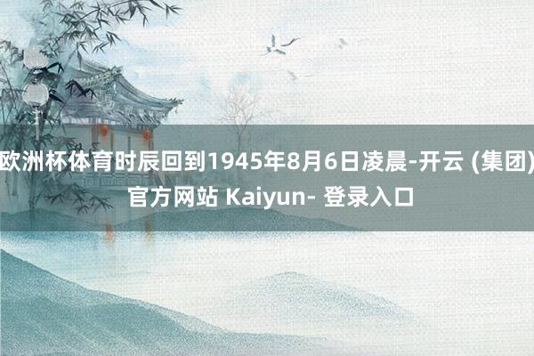 欧洲杯体育时辰回到1945年8月6日凌晨-开云 (集团) 官方网站 Kaiyun- 登录入口