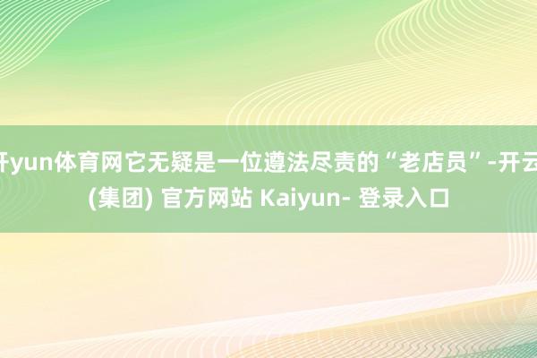 开yun体育网它无疑是一位遵法尽责的“老店员”-开云 (集团) 官方网站 Kaiyun- 登录入口