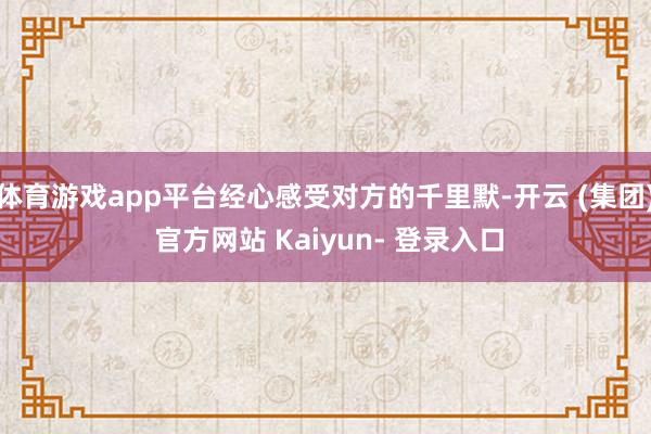 体育游戏app平台经心感受对方的千里默-开云 (集团) 官方网站 Kaiyun- 登录入口