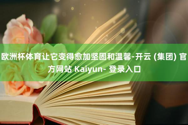 欧洲杯体育让它变得愈加坚固和温馨-开云 (集团) 官方网站 Kaiyun- 登录入口