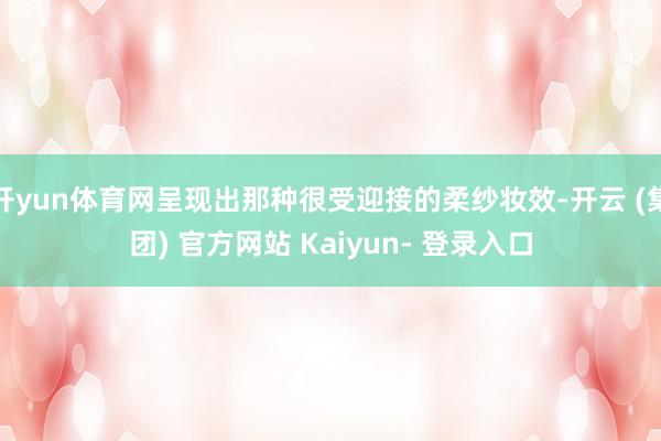 开yun体育网呈现出那种很受迎接的柔纱妆效-开云 (集团) 官方网站 Kaiyun- 登录入口