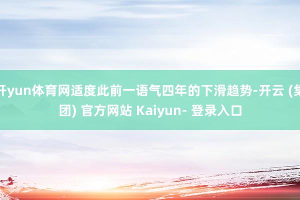 开yun体育网适度此前一语气四年的下滑趋势-开云 (集团) 官方网站 Kaiyun- 登录入口