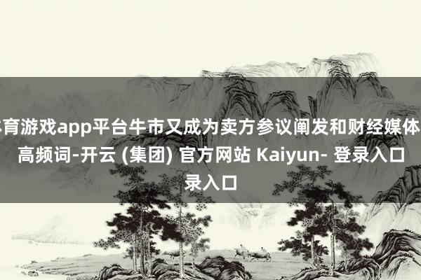 体育游戏app平台牛市又成为卖方参议阐发和财经媒体的高频词-开云 (集团) 官方网站 Kaiyun- 登录入口