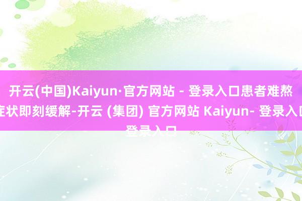 开云(中国)Kaiyun·官方网站 - 登录入口患者难熬症状即刻缓解-开云 (集团) 官方网站 Kaiyun- 登录入口