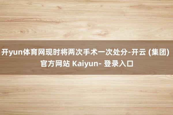 开yun体育网现时将两次手术一次处分-开云 (集团) 官方网站 Kaiyun- 登录入口