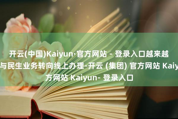 开云(中国)Kaiyun·官方网站 - 登录入口越来越多的政务劳动与民生业务转向线上办理-开云 (集团) 官方网站 Kaiyun- 登录入口
