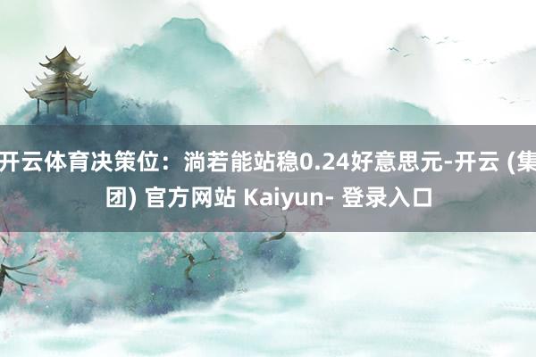 开云体育决策位：淌若能站稳0.24好意思元-开云 (集团) 官方网站 Kaiyun- 登录入口