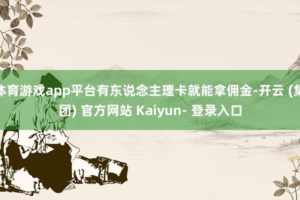 体育游戏app平台有东说念主理卡就能拿佣金-开云 (集团) 官方网站 Kaiyun- 登录入口