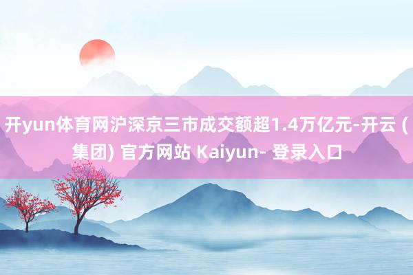 开yun体育网沪深京三市成交额超1.4万亿元-开云 (集团) 官方网站 Kaiyun- 登录入口