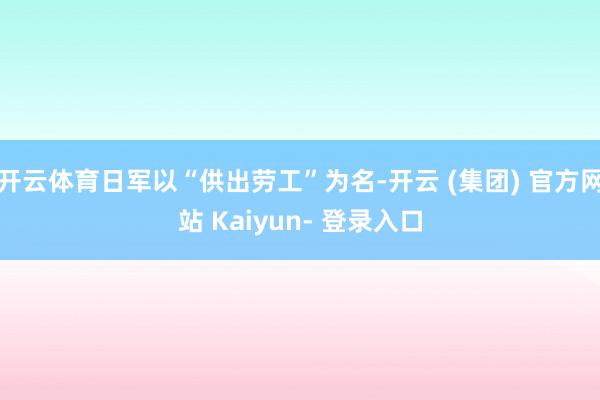 开云体育日军以“供出劳工”为名-开云 (集团) 官方网站 Kaiyun- 登录入口