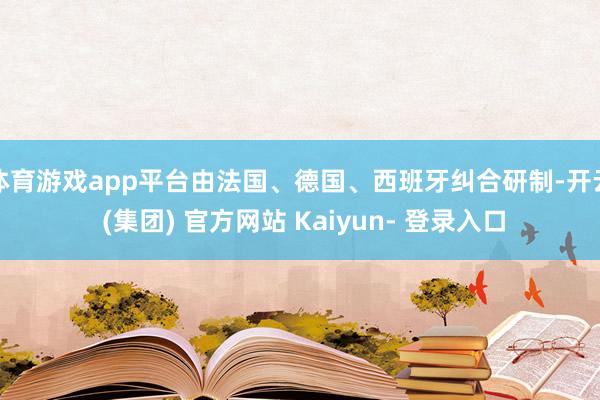 体育游戏app平台由法国、德国、西班牙纠合研制-开云 (集团) 官方网站 Kaiyun- 登录入口
