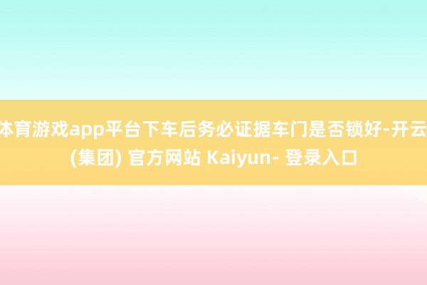 体育游戏app平台下车后务必证据车门是否锁好-开云 (集团) 官方网站 Kaiyun- 登录入口
