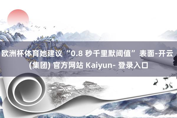 欧洲杯体育她建议 “0.8 秒千里默阈值” 表面-开云 (集团) 官方网站 Kaiyun- 登录入口