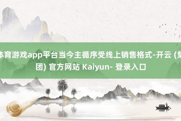 体育游戏app平台当今主循序受线上销售格式-开云 (集团) 官方网站 Kaiyun- 登录入口