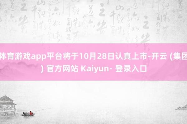 体育游戏app平台将于10月28日认真上市-开云 (集团) 官方网站 Kaiyun- 登录入口