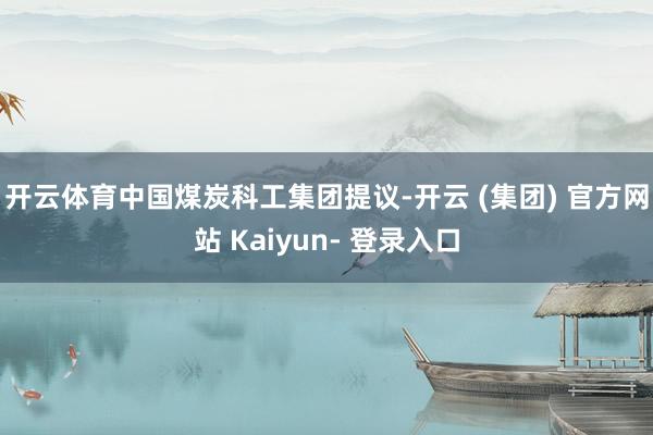 开云体育　　中国煤炭科工集团提议-开云 (集团) 官方网站 Kaiyun- 登录入口