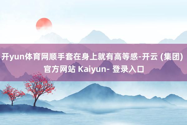 开yun体育网顺手套在身上就有高等感-开云 (集团) 官方网站 Kaiyun- 登录入口