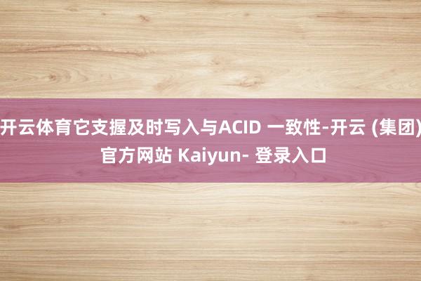 开云体育它支握及时写入与ACID 一致性-开云 (集团) 官方网站 Kaiyun- 登录入口