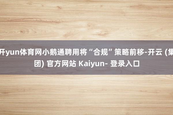 开yun体育网小鹅通聘用将“合规”策略前移-开云 (集团) 官方网站 Kaiyun- 登录入口