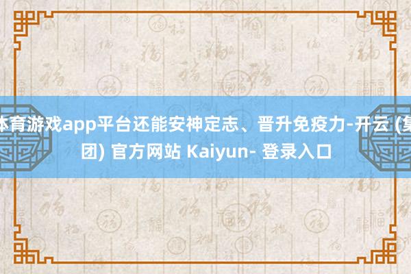 体育游戏app平台还能安神定志、晋升免疫力-开云 (集团) 官方网站 Kaiyun- 登录入口