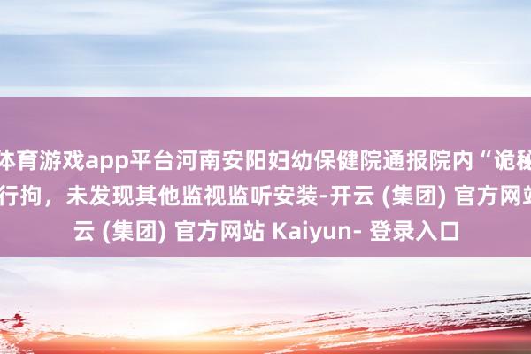体育游戏app平台河南安阳妇幼保健院通报院内“诡秘录像头”：违规者被行拘，未发现其他监视监听安装-开云 (集团) 官方网站 Kaiyun- 登录入口