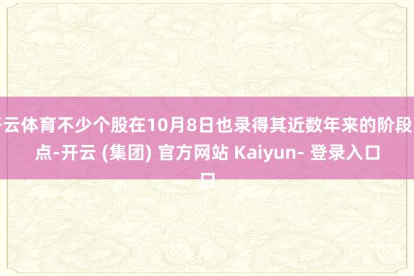 开云体育不少个股在10月8日也录得其近数年来的阶段高点-开云 (集团) 官方网站 Kaiyun- 登录入口