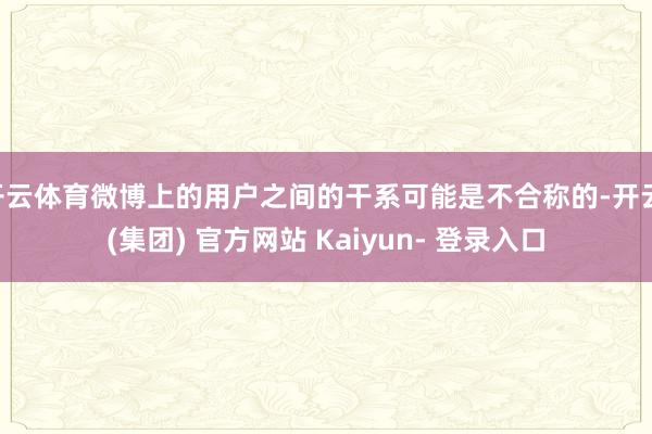 开云体育微博上的用户之间的干系可能是不合称的-开云 (集团) 官方网站 Kaiyun- 登录入口