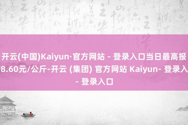 开云(中国)Kaiyun·官方网站 - 登录入口当日最高报价8.60元/公斤-开云 (集团) 官方网站 Kaiyun- 登录入口