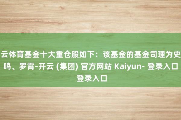 开云体育基金十大重仓股如下:该基金的基金司理为史霄鸣、罗霄-开云 (集团) 官方网站 Kaiyun- 登录入口