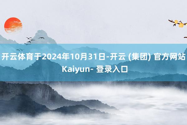 开云体育于2024年10月31日-开云 (集团) 官方网站 Kaiyun- 登录入口