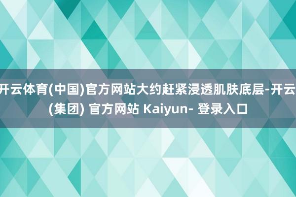 开云体育(中国)官方网站大约赶紧浸透肌肤底层-开云 (集团) 官方网站 Kaiyun- 登录入口