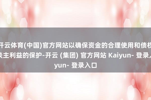 开云体育(中国)官方网站以确保资金的合理使用和债权东谈主利益的保护-开云 (集团) 官方网站 Kaiyun- 登录入口