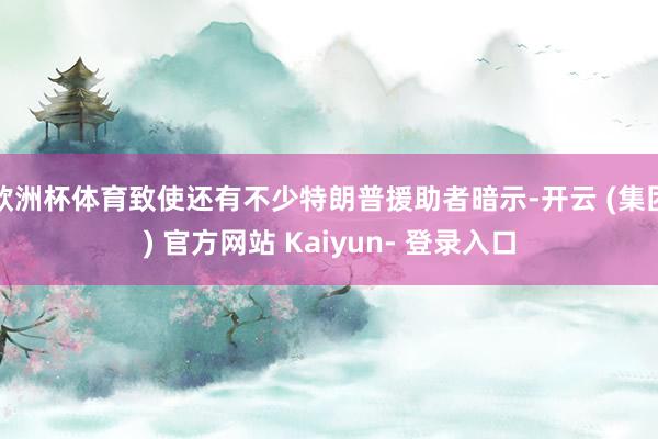 欧洲杯体育致使还有不少特朗普援助者暗示-开云 (集团) 官方网站 Kaiyun- 登录入口