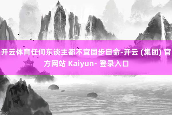 开云体育任何东谈主都不宜固步自命-开云 (集团) 官方网站 Kaiyun- 登录入口