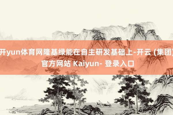 开yun体育网隆基绿能在自主研发基础上-开云 (集团) 官方网站 Kaiyun- 登录入口