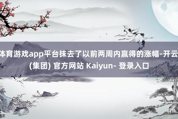 体育游戏app平台抹去了以前两周内赢得的涨幅-开云 (集团) 官方网站 Kaiyun- 登录入口
