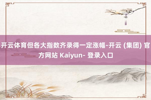 开云体育但各大指数齐录得一定涨幅-开云 (集团) 官方网站 Kaiyun- 登录入口