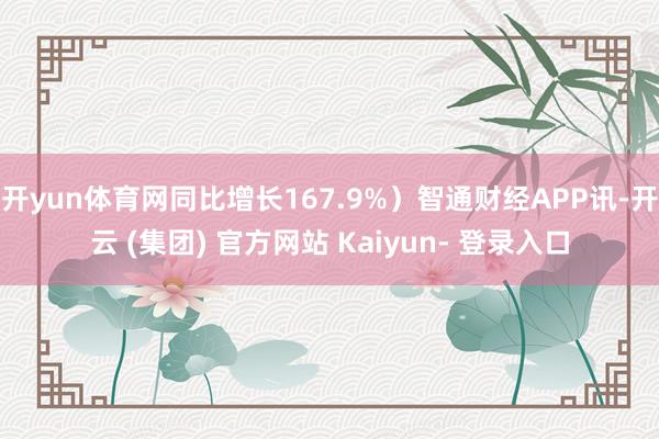 开yun体育网同比增长167.9%)智通财经APP讯-开云 (集团) 官方网站 Kaiyun- 登录入口